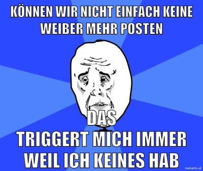 können wir nicht einfach keine weiber mehr posten das triggert mich immer weil ich keines hab
