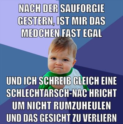nach der sauforgie gestern, ist mir das medchen fast egal und ich schreib gleich eine schlechtarsch-nachricht um nicht rumzuheulen und das gesicht zu verliern
