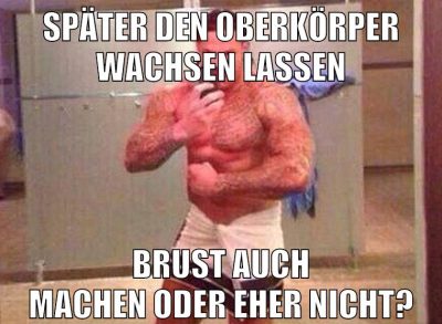 später den oberkörper wachsen lassen brust auch machen oder eher nicht?