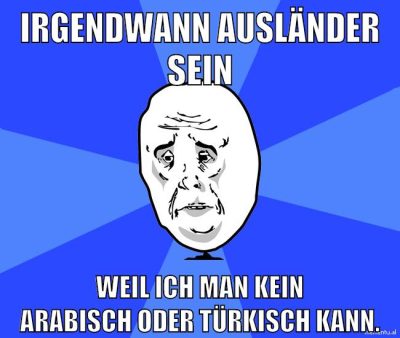 Irgendwann ausländer sein weil ich man kein Arabisch oder türkisch kann.