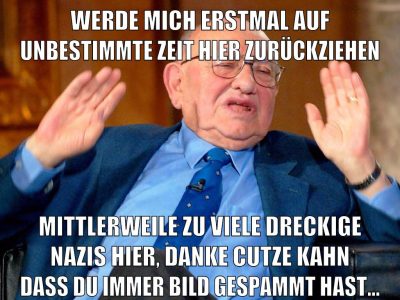 WERDE MICH ERSTMAL AUF UNBESTIMMTE ZEIT HIER ZURÜCKZIEHEN MITTLERWEILE ZU VIELE DRECKIGE NAZIS HIER, DANKE CUTZE KAHN DASS DU IMMER BILD GESPAMMT HAST...
