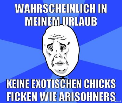 wahrscheinlich in meinem urlaub keine exotischen chicks ficken wie arisohners