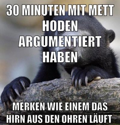 30 minuten mit mett hoden argumentiert haben merken wie einem das hirn aus den ohren läuft