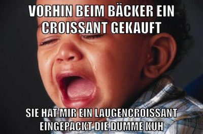 VORHIN BEIM BÄCKER EIN CROISSANT GEKAUFT SIE HAT MIR EIN LAUGENCROISSANT EINGEPACKT DIE DUMME KUH