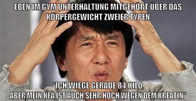eben im gym unterhaltung mitgehört über das körpergewicht zweier typen "ich wiege gerade 84 Kilo, aber mein kfa ist auch sehr hoch wegen dem kreatin"