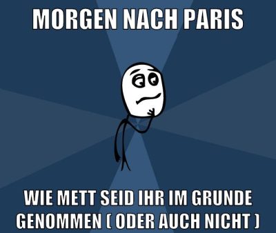 morgen nach paris wie mett seid ihr im grunde genommen ( oder auch nicht )