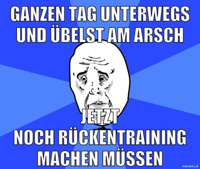 ganzen tag unterwegs und übelst am arsch jetzt noch rückentraining machen müssen