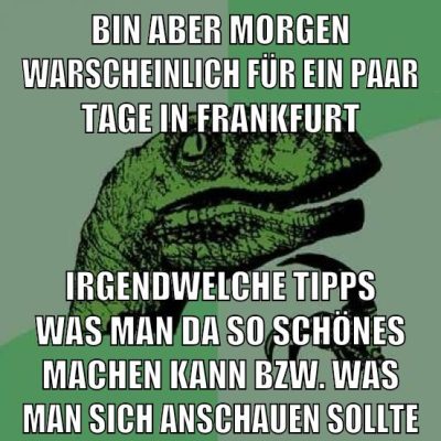 bin aber morgen warscheinlich für ein paar tage in frankfurt irgendwelche tipps was man da so schönes machen kann bzw. was man sich anschauen sollte