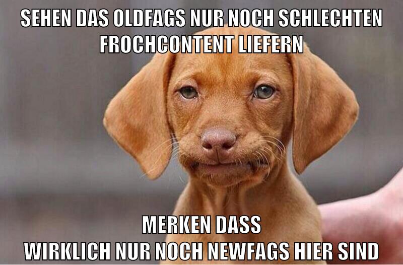 Sehen das oldfags nur noch schlechten Frochcontent liefern merken dass wirklich nur noch newfags hier sind