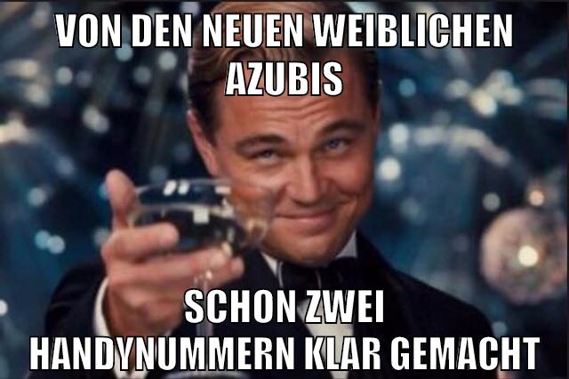 von den neuen weiblichen azubis schon zwei handynummern klar gemacht