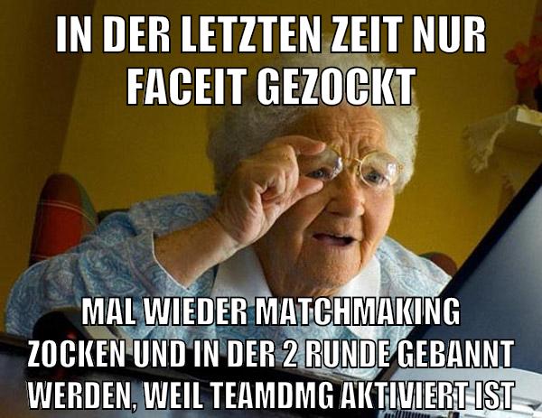 In der letzten zeit nur faceit gezockt mal wieder matchmaking zocken und in der 2 runde gebannt werden, weil teamdmg aktiviert ist
