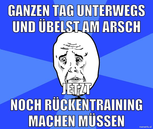 ganzen tag unterwegs und übelst am arsch jetzt noch rückentraining machen müssen