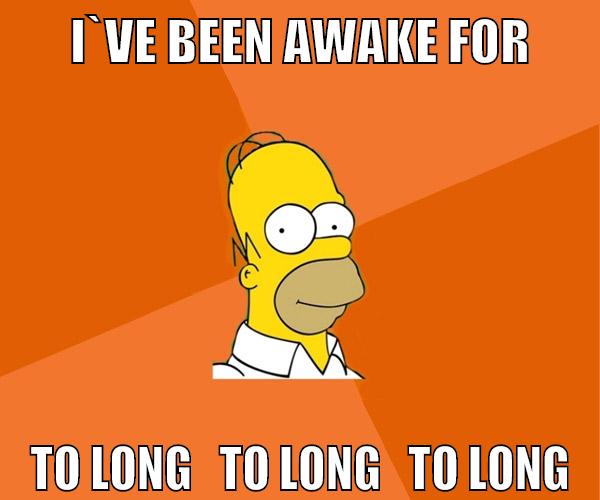 I`ve been awake for to long   to long   to long