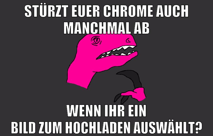 stürzt euer chrome auch manchmal ab wenn ihr ein bild zum hochladen auswählt?