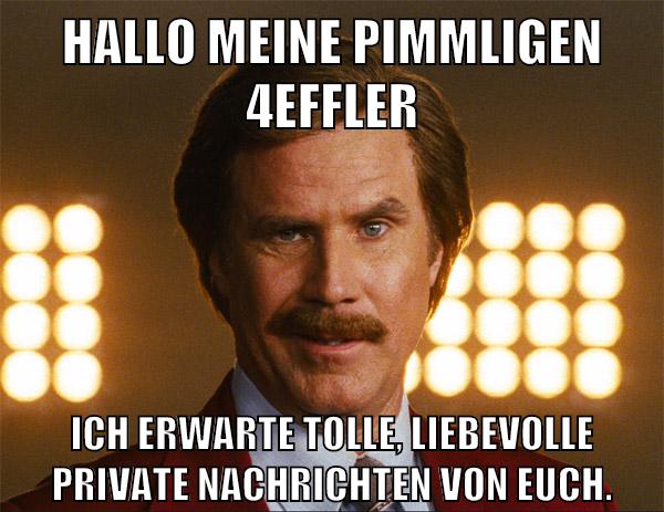 Hallo meine pimmligen 4effler Ich erwarte tolle, liebevolle private Nachrichten von euch.