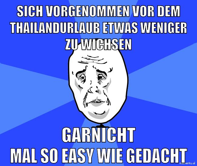 sich vorgenommen vor dem thailandurlaub etwas weniger zu wichsen garnicht mal so easy wie gedacht