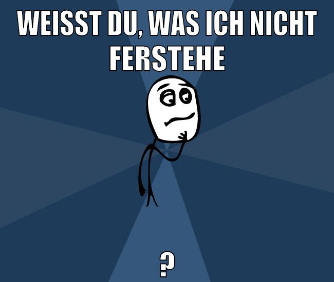 weißt du, was ich nicht ferstehe ?