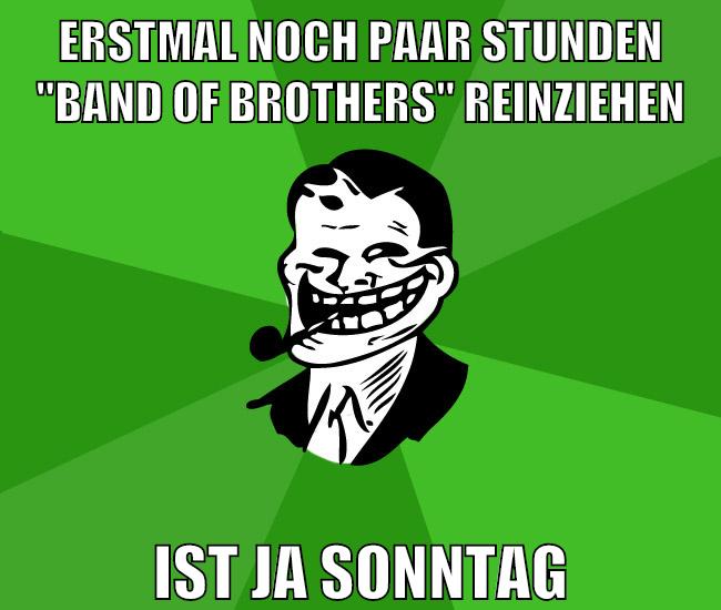 erstmal noch paar stunden "band of brothers" reinziehen ist ja sonntag