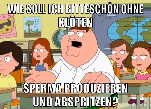 Wie soll ich bitteschön ohne Klöten Sperma produzieren und abspritzen?
