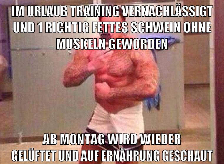 im urlaub training vernachlässigt und 1 richtig fettes schwein ohne muskeln geworden ab montag wird wieder gelüftet und auf ernährung geschaut