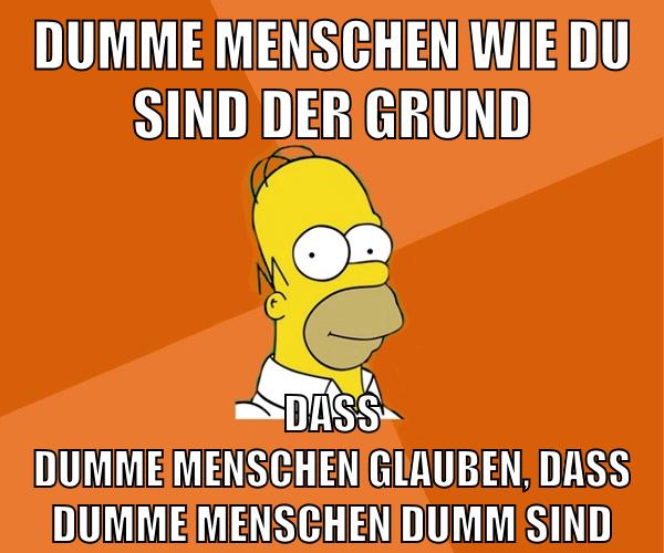dumme menschen wie du sind der grund dass dumme menschen glauben, dass dumme menschen dumm sind