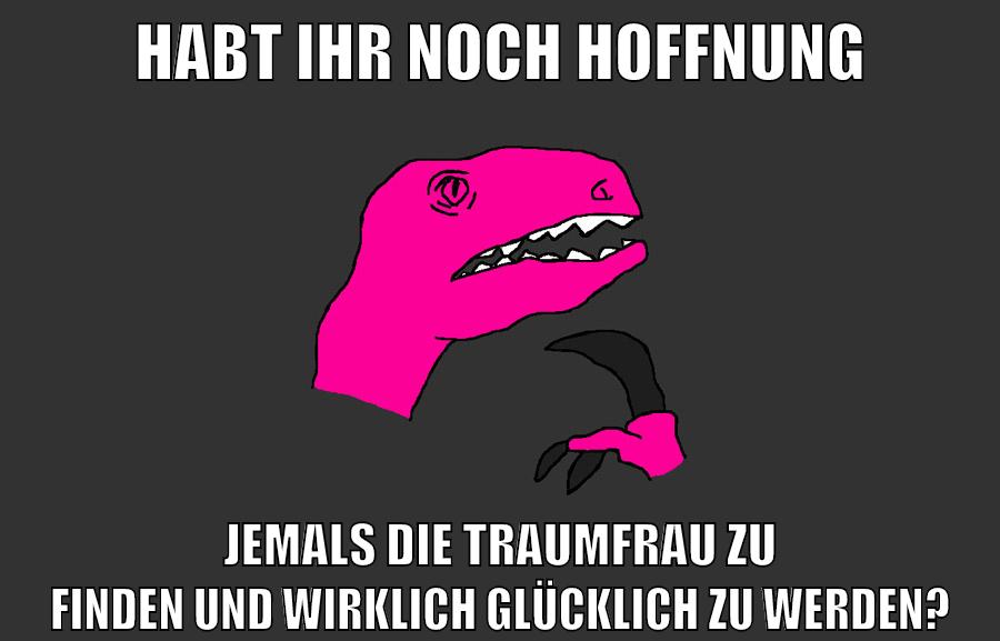 habt ihr noch hoffnung jemals die traumfrau zu finden und wirklich glücklich zu werden?