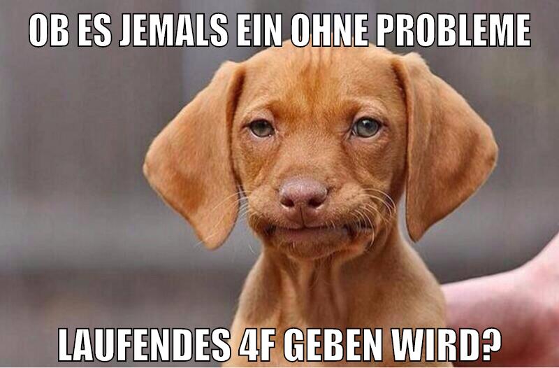 ob es jemals ein ohne probleme laufendes 4f geben wird?