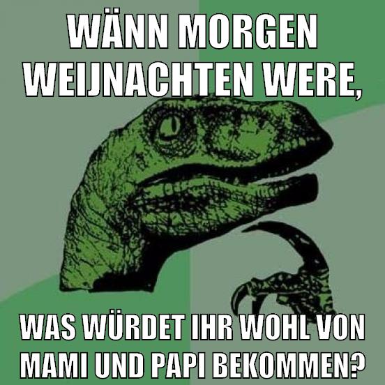 wänn morgen weijnachten were, was würdet ihr wohl von mami und papi bekommen?