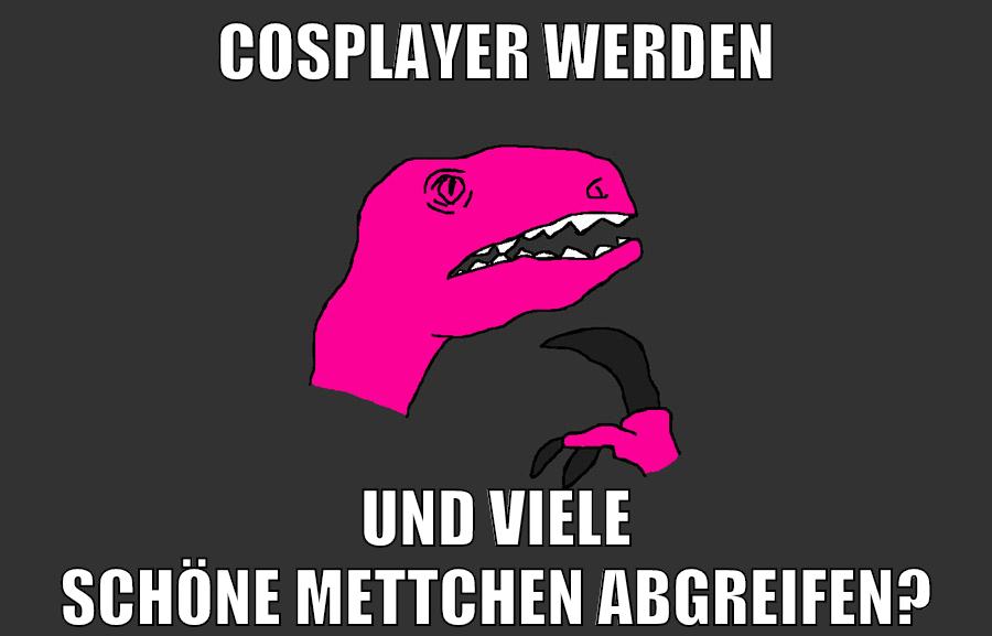 cosplayer werden und viele schöne mettchen abgreifen?