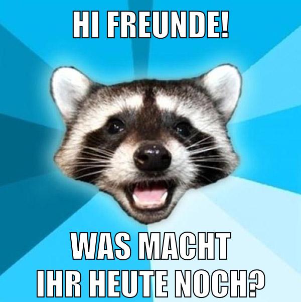 Hi Freunde! Was macht ihr heute noch?