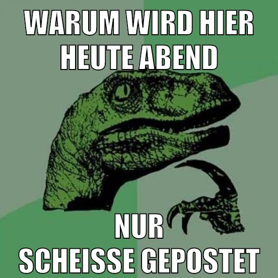 warum wird hier heute abend nur scheiße gepostet