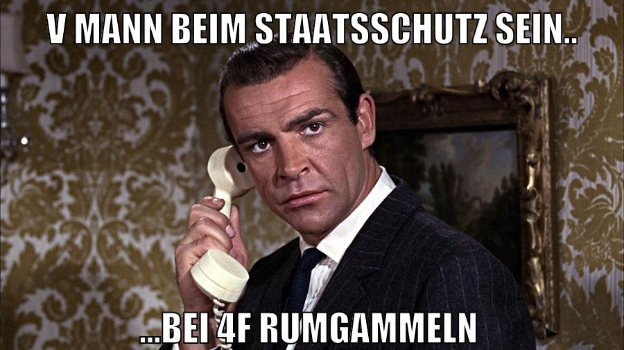 V Mann beim staatsschutz sein.. ...bei 4f rumgammeln