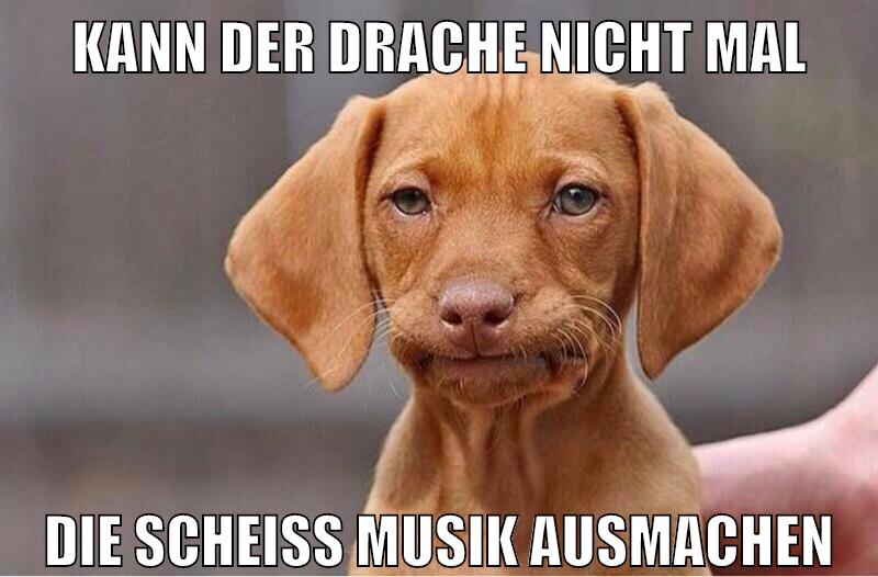 kann der drache nicht mal die scheiß musik ausmachen