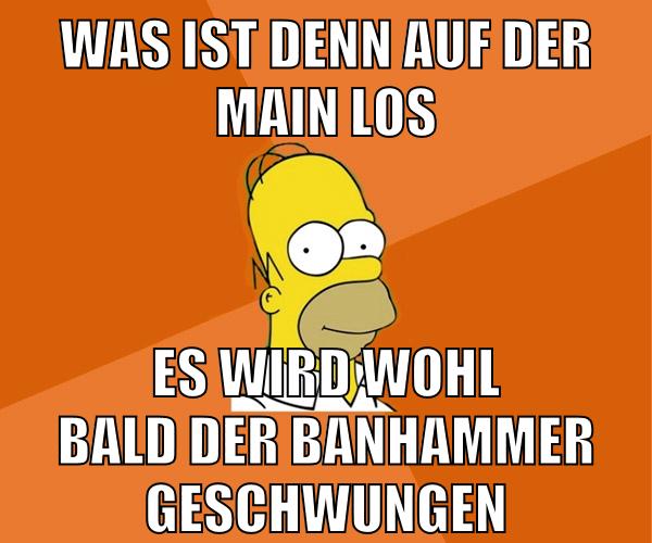 was ist denn auf der main los es wird wohl bald der banhammer geschwungen