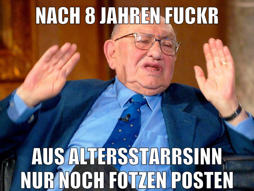 nach 8 jahren fuckr aus altersstarrsinn nur noch fotzen posten
