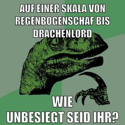 auf einer skala von regenbogenschaf bis drachenlord wie unbesiegt seid ihr?