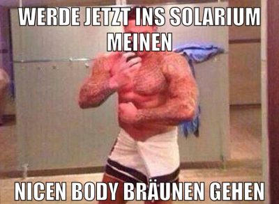 werde jetzt ins solarium meinen nicen body bräunen gehen
