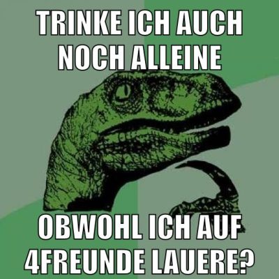 Trinke ich auch noch alleine obwohl ich auf 4freunde lauere?