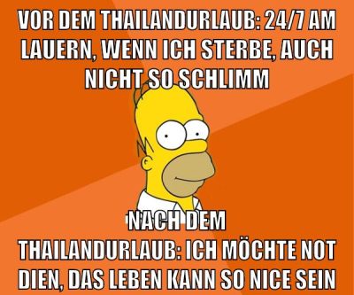 vor dem thailandurlaub: 24/7 am lauern, wenn ich sterbe, auch nicht so schlimm nach dem thailandurlaub: ich möchte not dien, das leben kann so nice sein