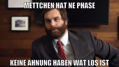 Mettchen hat ne Phase Keine Ahnung haben wat los ist