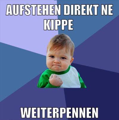 aufstehen direkt ne kippe weiterpennen