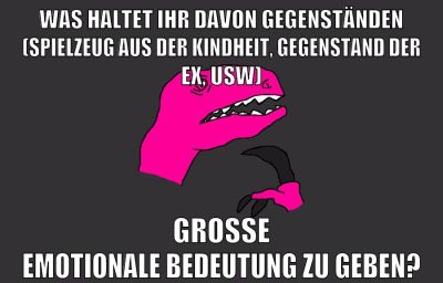 was haltet ihr davon gegenständen (spielzeug aus der kindheit, gegenstand der ex, usw) große emotionale bedeutung zu geben?