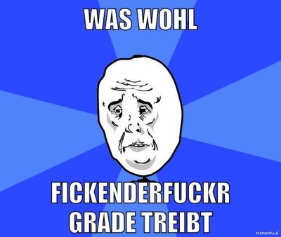 was wohl fickenderfuckr grade treibt