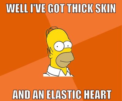 Well I've got thick skin and an elastic heart
