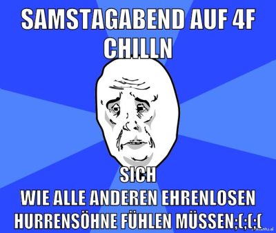 Samstagabend auf 4f chilln sich wie alle anderen ehrenlosen hurrensöhne fühlen müssen;(;(;(