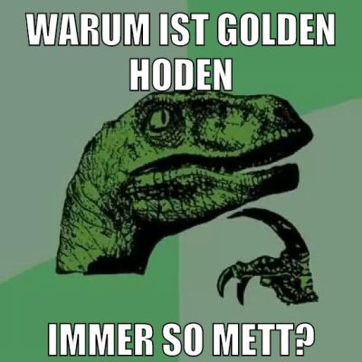 warum ist golden hoden immer so mett?