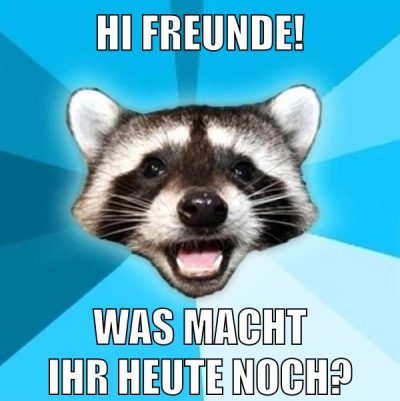 Hi Freunde! Was macht ihr heute noch?