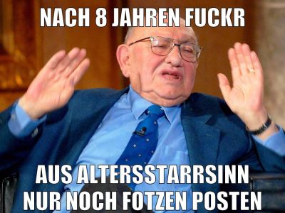 nach 8 jahren fuckr aus altersstarrsinn nur noch fotzen posten