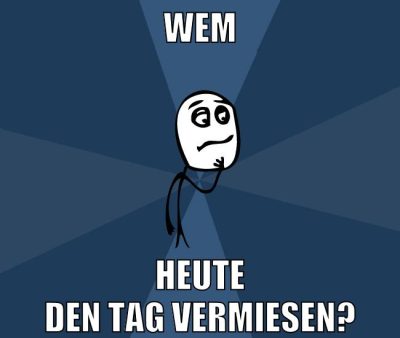 wem heute den tag vermiesen?