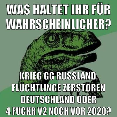 Was haltet ihr für wahrscheinlicher? Krieg gg Russland, Flüchtlinge zerstören deutschland oder 4 fuckr v2 noch vor 2020?